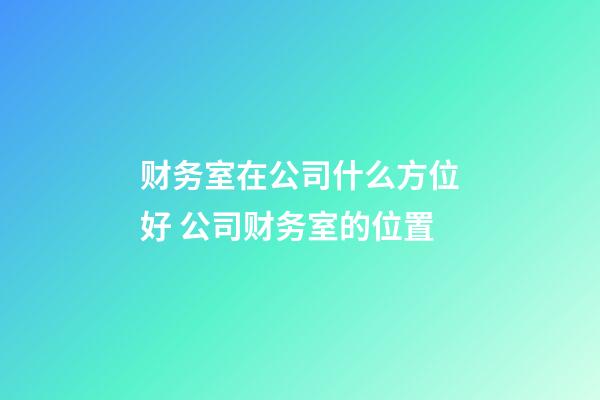 财务室在公司什么方位好 公司财务室的位置